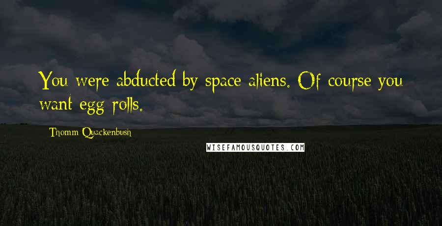 Thomm Quackenbush Quotes: You were abducted by space aliens. Of course you want egg rolls.