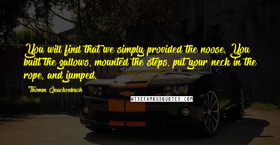 Thomm Quackenbush Quotes: You will find that we simply provided the noose. You built the gallows, mounted the steps, put your neck in the rope, and jumped.