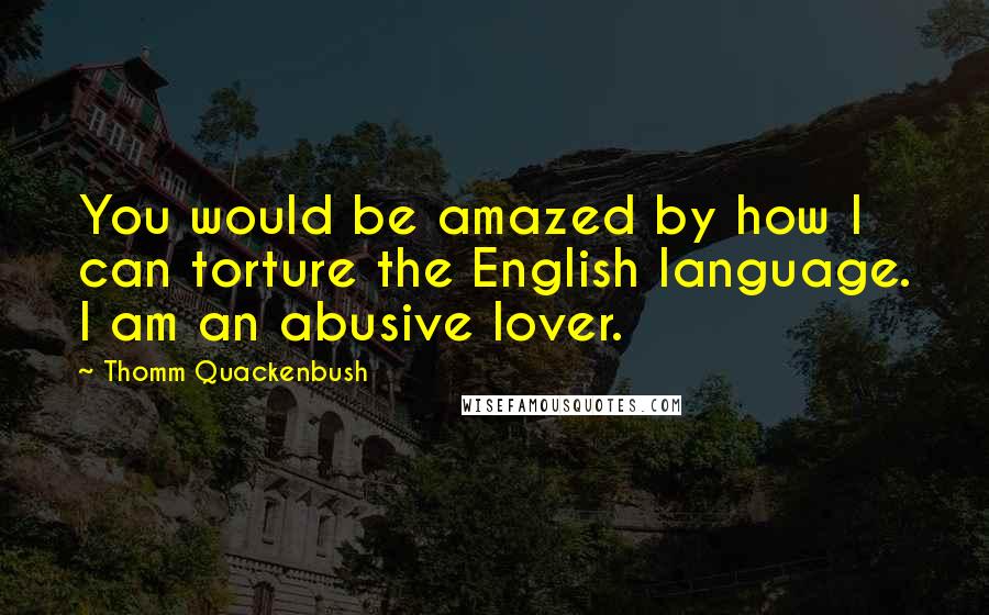 Thomm Quackenbush Quotes: You would be amazed by how I can torture the English language. I am an abusive lover.