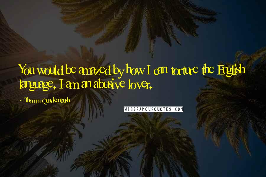 Thomm Quackenbush Quotes: You would be amazed by how I can torture the English language. I am an abusive lover.