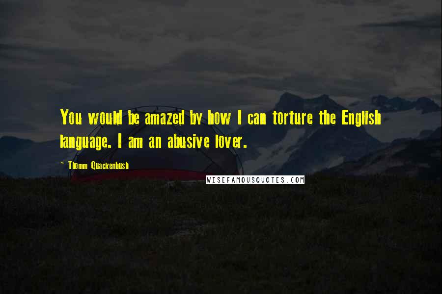 Thomm Quackenbush Quotes: You would be amazed by how I can torture the English language. I am an abusive lover.