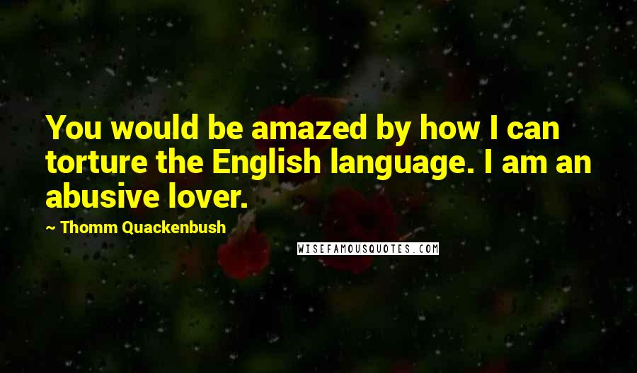 Thomm Quackenbush Quotes: You would be amazed by how I can torture the English language. I am an abusive lover.