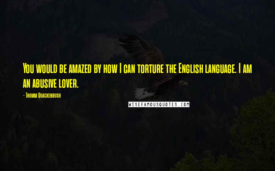 Thomm Quackenbush Quotes: You would be amazed by how I can torture the English language. I am an abusive lover.