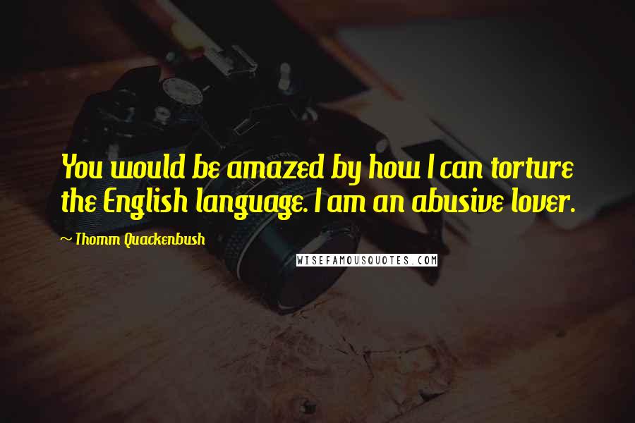 Thomm Quackenbush Quotes: You would be amazed by how I can torture the English language. I am an abusive lover.