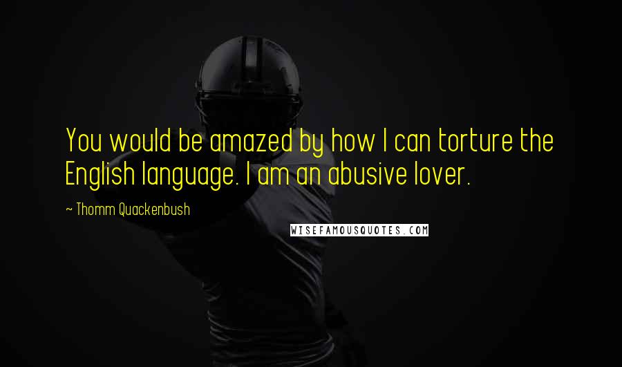 Thomm Quackenbush Quotes: You would be amazed by how I can torture the English language. I am an abusive lover.