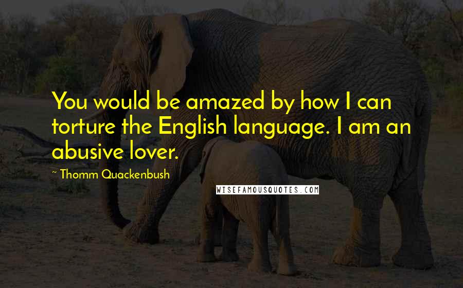 Thomm Quackenbush Quotes: You would be amazed by how I can torture the English language. I am an abusive lover.