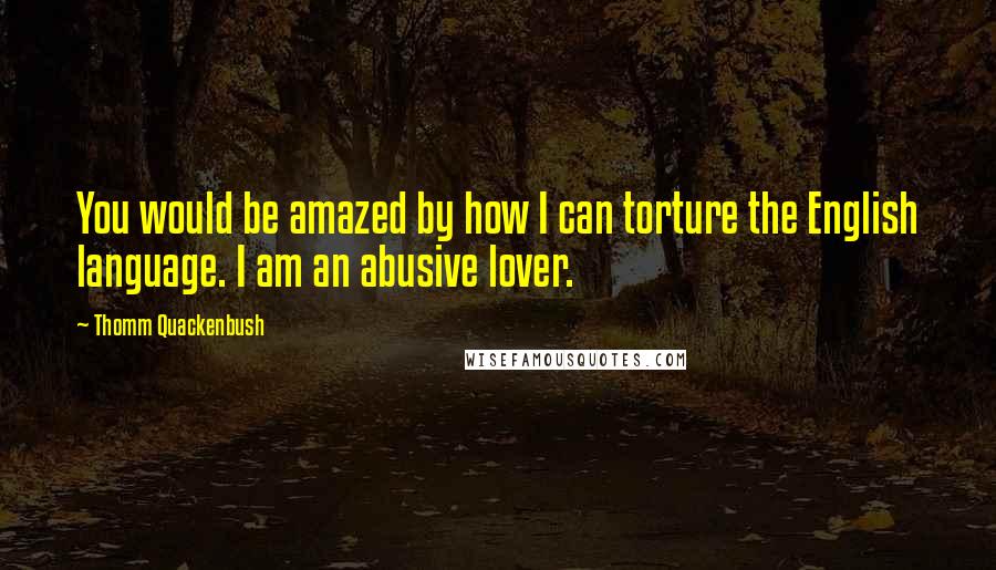 Thomm Quackenbush Quotes: You would be amazed by how I can torture the English language. I am an abusive lover.