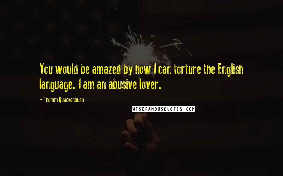 Thomm Quackenbush Quotes: You would be amazed by how I can torture the English language. I am an abusive lover.