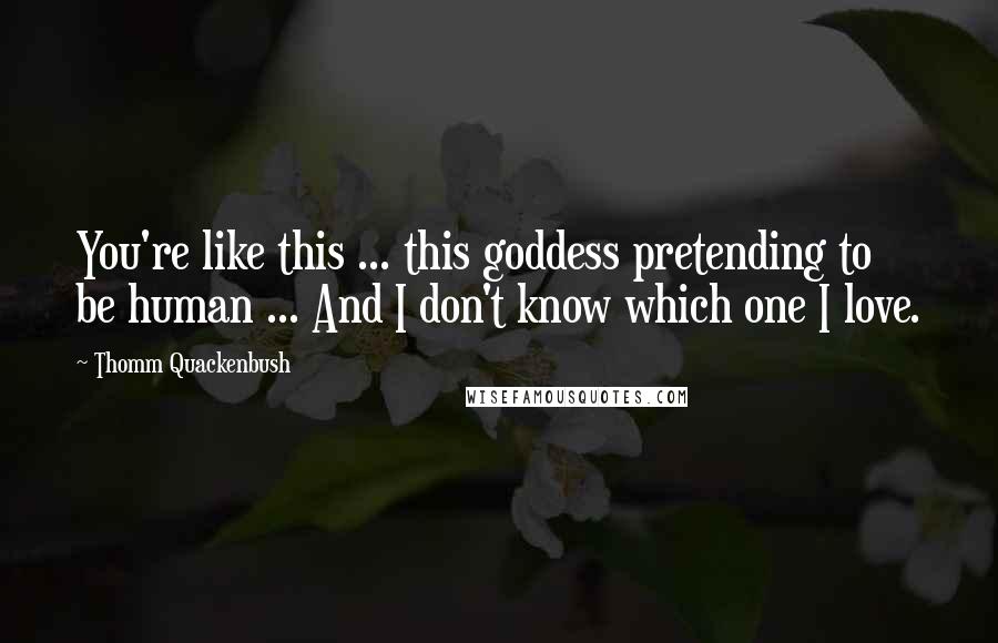 Thomm Quackenbush Quotes: You're like this ... this goddess pretending to be human ... And I don't know which one I love.