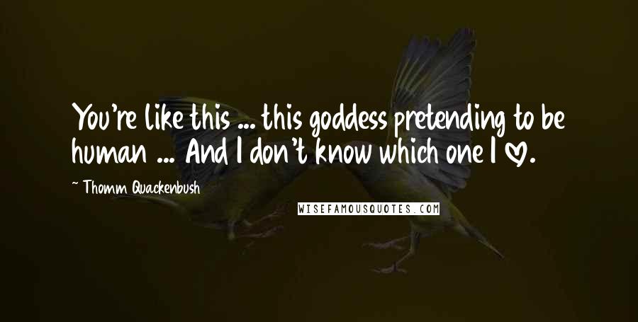Thomm Quackenbush Quotes: You're like this ... this goddess pretending to be human ... And I don't know which one I love.
