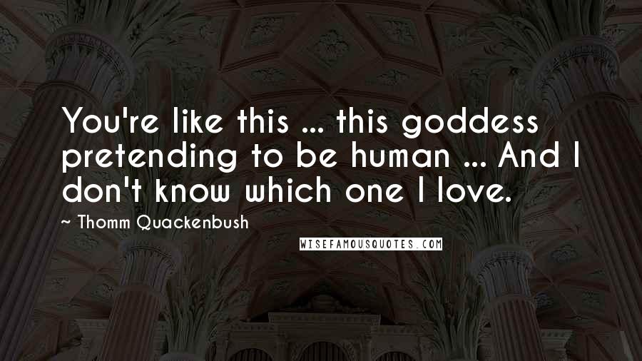 Thomm Quackenbush Quotes: You're like this ... this goddess pretending to be human ... And I don't know which one I love.