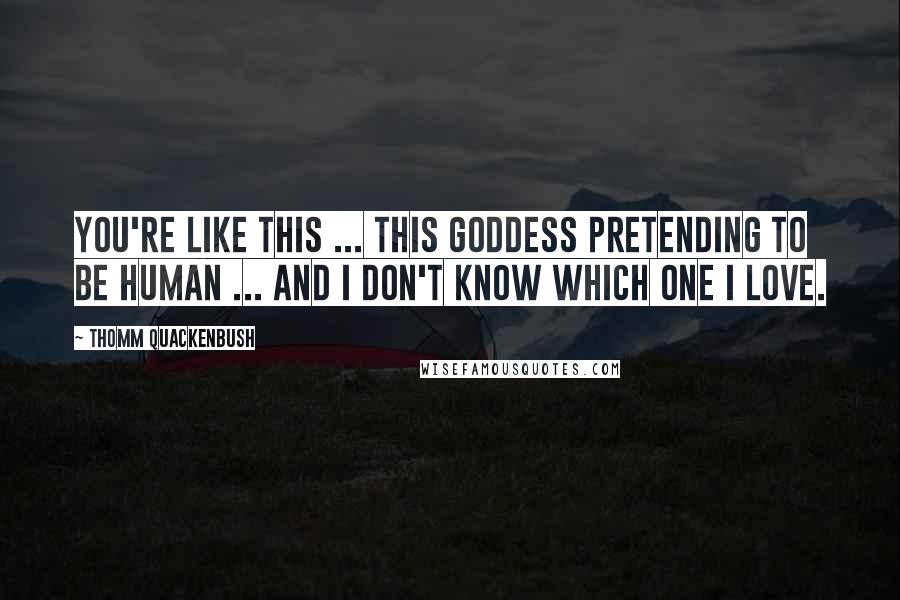 Thomm Quackenbush Quotes: You're like this ... this goddess pretending to be human ... And I don't know which one I love.