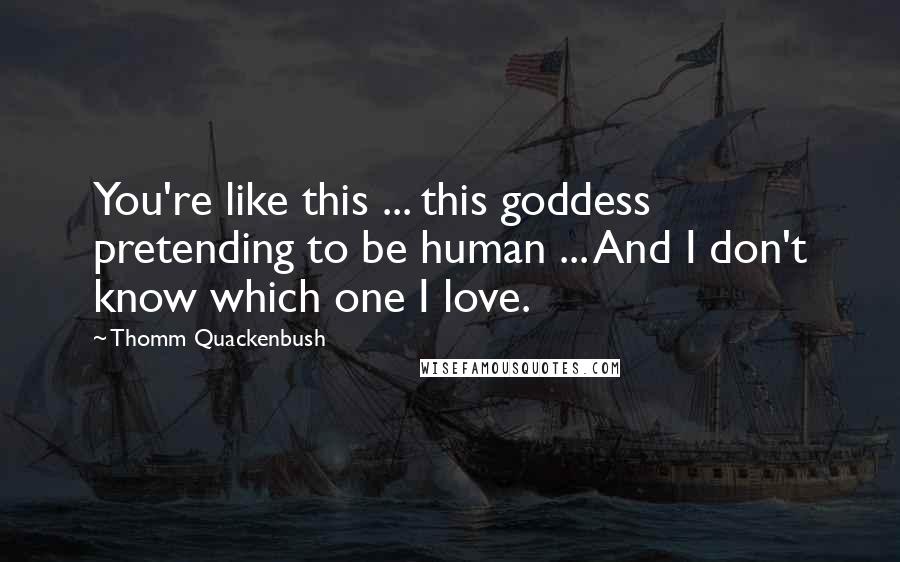 Thomm Quackenbush Quotes: You're like this ... this goddess pretending to be human ... And I don't know which one I love.