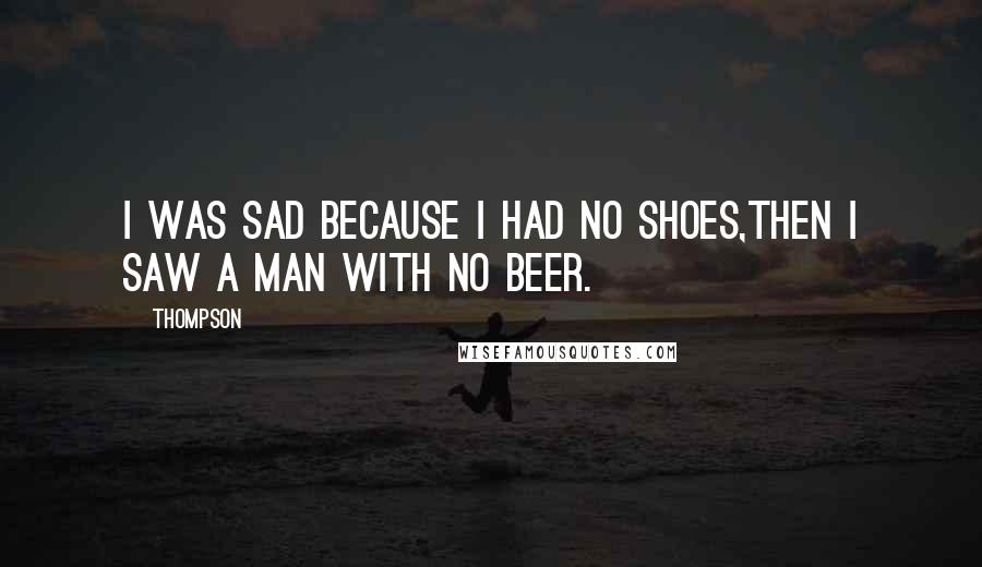 Thompson Quotes: I was sad because I had no shoes,then I saw a man with no beer.