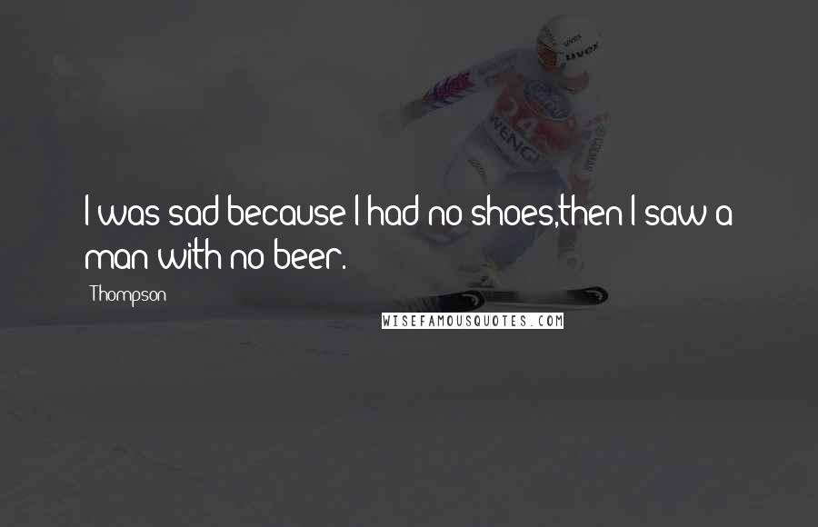 Thompson Quotes: I was sad because I had no shoes,then I saw a man with no beer.