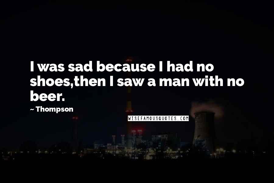 Thompson Quotes: I was sad because I had no shoes,then I saw a man with no beer.