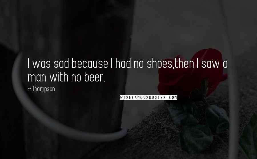 Thompson Quotes: I was sad because I had no shoes,then I saw a man with no beer.