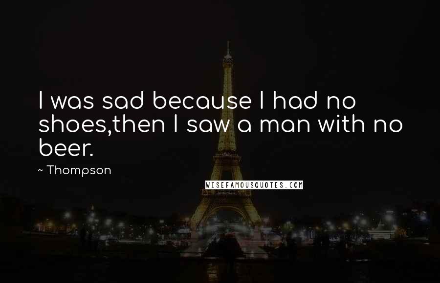 Thompson Quotes: I was sad because I had no shoes,then I saw a man with no beer.