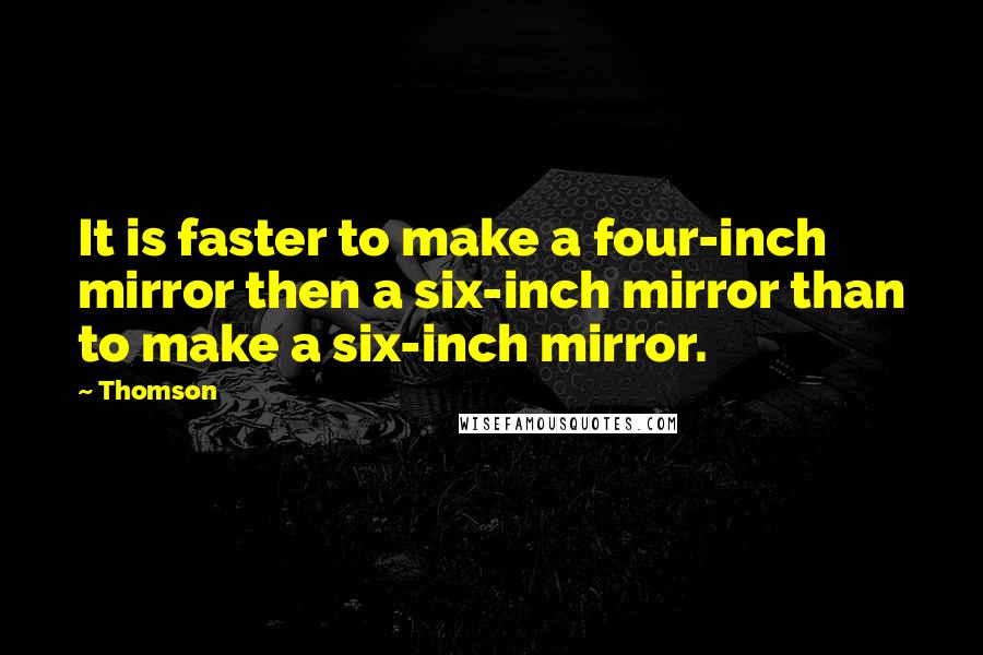 Thomson Quotes: It is faster to make a four-inch mirror then a six-inch mirror than to make a six-inch mirror.