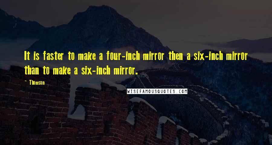 Thomson Quotes: It is faster to make a four-inch mirror then a six-inch mirror than to make a six-inch mirror.