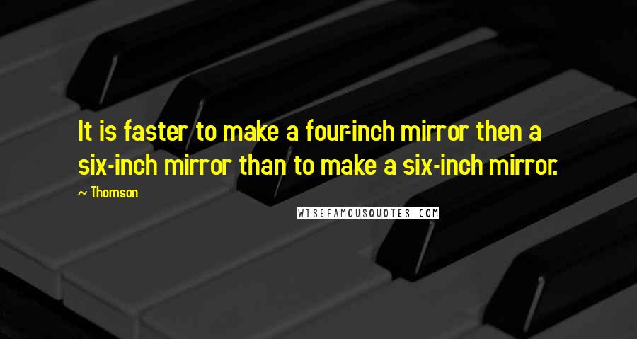 Thomson Quotes: It is faster to make a four-inch mirror then a six-inch mirror than to make a six-inch mirror.