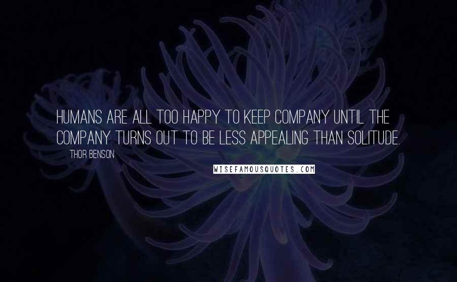 Thor Benson Quotes: Humans are all too happy to keep company until the company turns out to be less appealing than solitude.