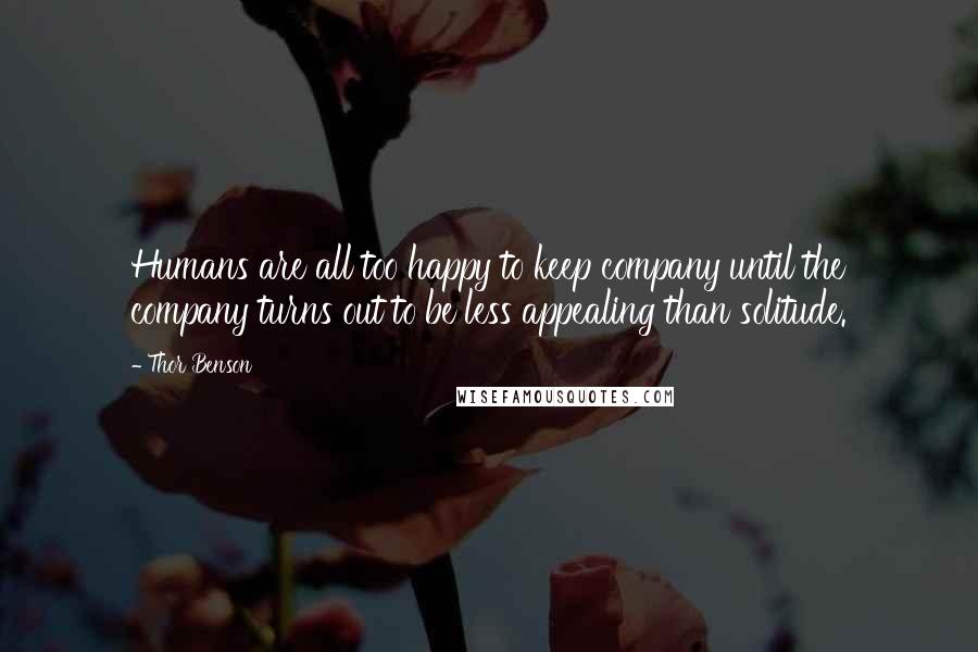 Thor Benson Quotes: Humans are all too happy to keep company until the company turns out to be less appealing than solitude.