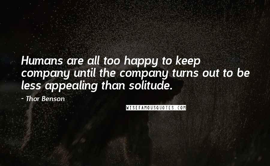 Thor Benson Quotes: Humans are all too happy to keep company until the company turns out to be less appealing than solitude.