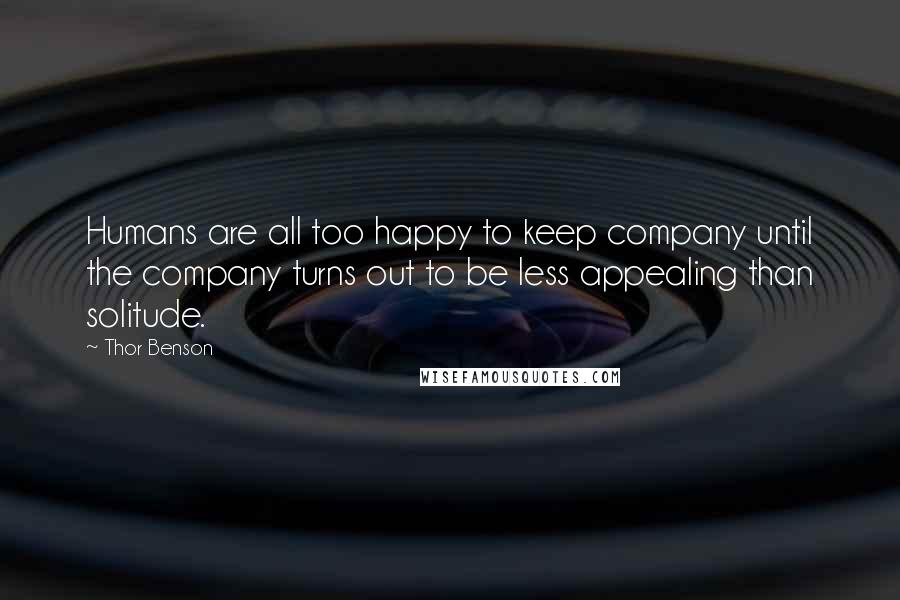 Thor Benson Quotes: Humans are all too happy to keep company until the company turns out to be less appealing than solitude.