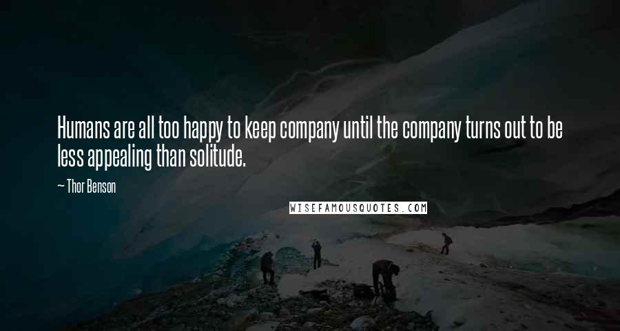 Thor Benson Quotes: Humans are all too happy to keep company until the company turns out to be less appealing than solitude.