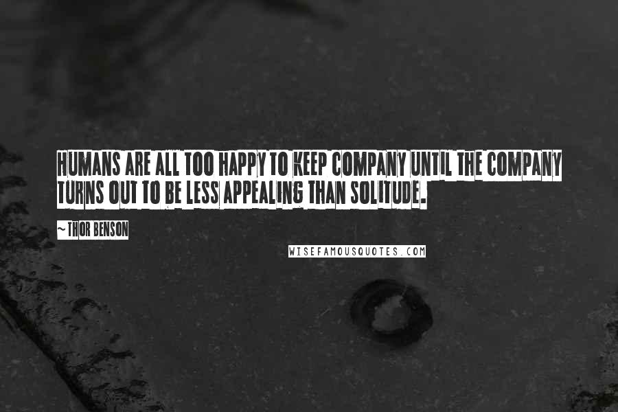 Thor Benson Quotes: Humans are all too happy to keep company until the company turns out to be less appealing than solitude.