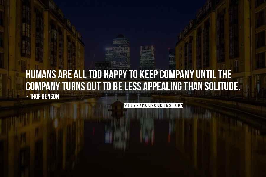 Thor Benson Quotes: Humans are all too happy to keep company until the company turns out to be less appealing than solitude.