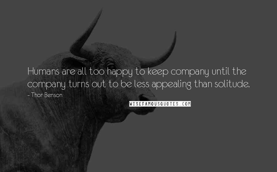 Thor Benson Quotes: Humans are all too happy to keep company until the company turns out to be less appealing than solitude.