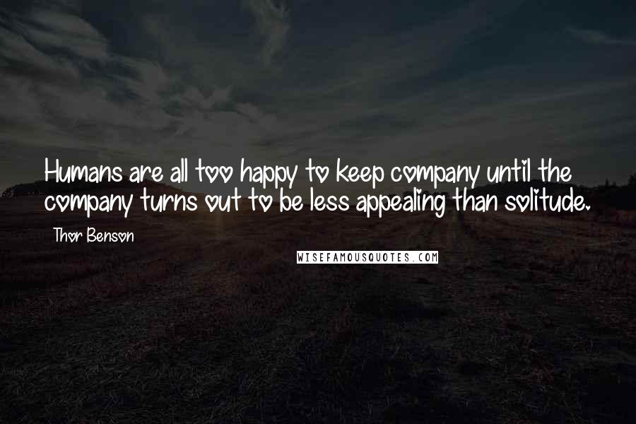 Thor Benson Quotes: Humans are all too happy to keep company until the company turns out to be less appealing than solitude.