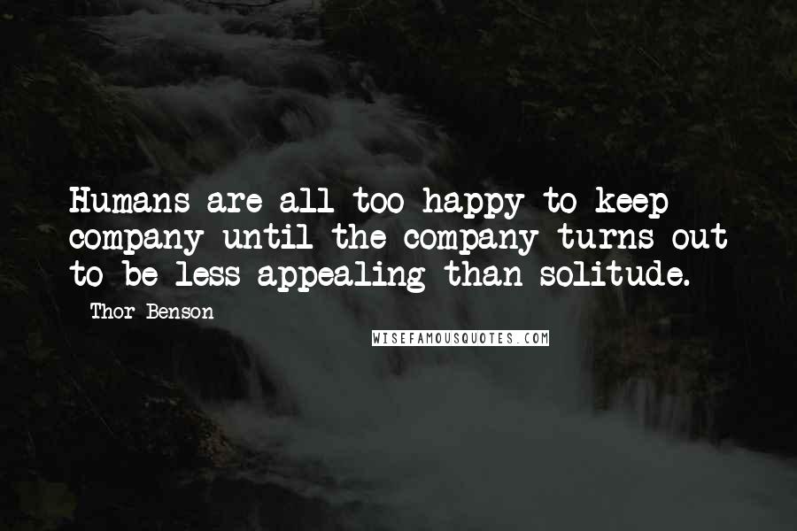 Thor Benson Quotes: Humans are all too happy to keep company until the company turns out to be less appealing than solitude.