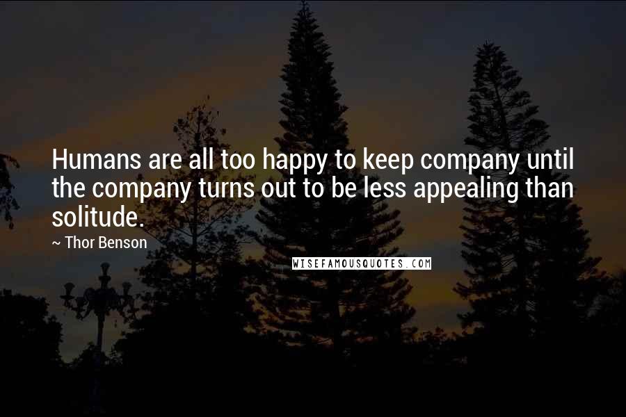 Thor Benson Quotes: Humans are all too happy to keep company until the company turns out to be less appealing than solitude.