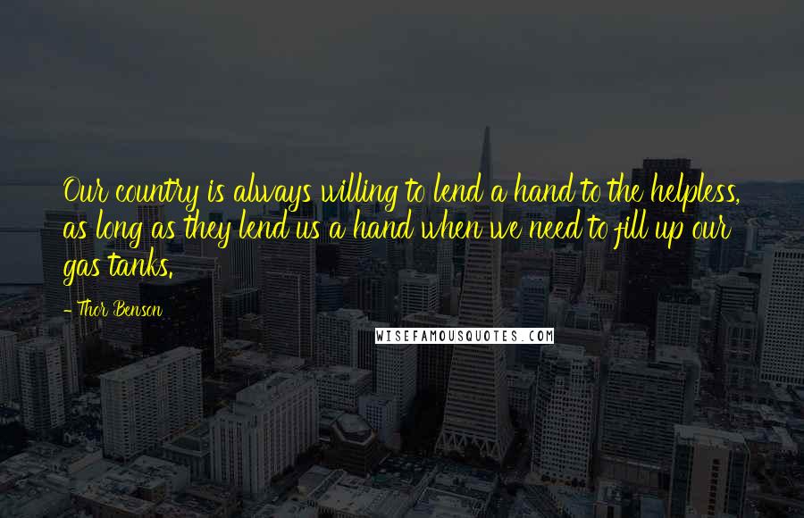 Thor Benson Quotes: Our country is always willing to lend a hand to the helpless, as long as they lend us a hand when we need to fill up our gas tanks.