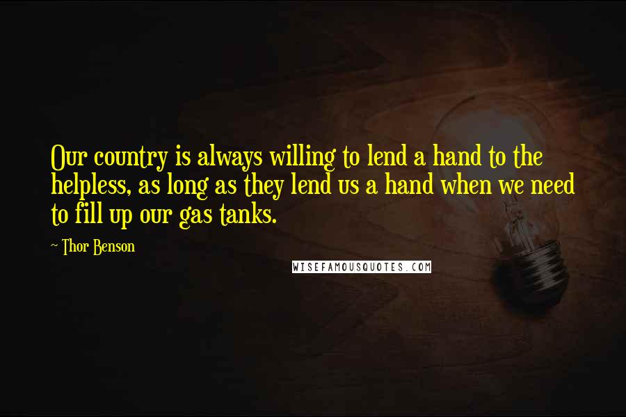 Thor Benson Quotes: Our country is always willing to lend a hand to the helpless, as long as they lend us a hand when we need to fill up our gas tanks.