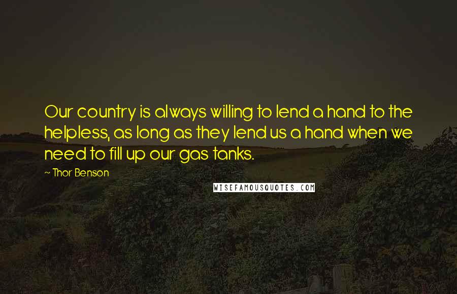 Thor Benson Quotes: Our country is always willing to lend a hand to the helpless, as long as they lend us a hand when we need to fill up our gas tanks.