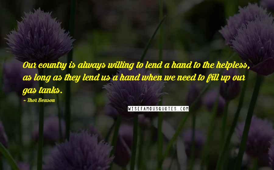 Thor Benson Quotes: Our country is always willing to lend a hand to the helpless, as long as they lend us a hand when we need to fill up our gas tanks.