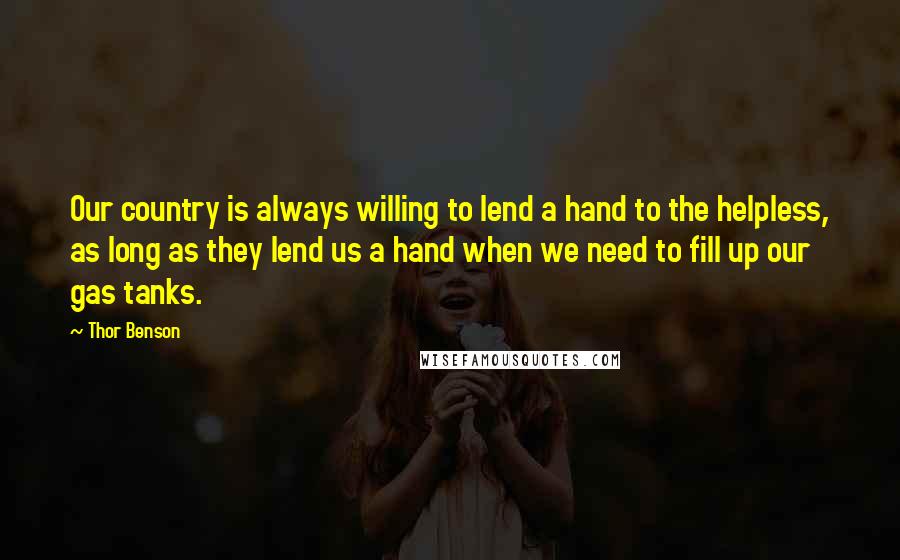 Thor Benson Quotes: Our country is always willing to lend a hand to the helpless, as long as they lend us a hand when we need to fill up our gas tanks.