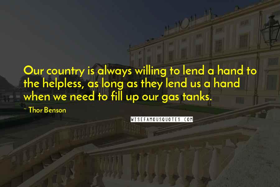 Thor Benson Quotes: Our country is always willing to lend a hand to the helpless, as long as they lend us a hand when we need to fill up our gas tanks.