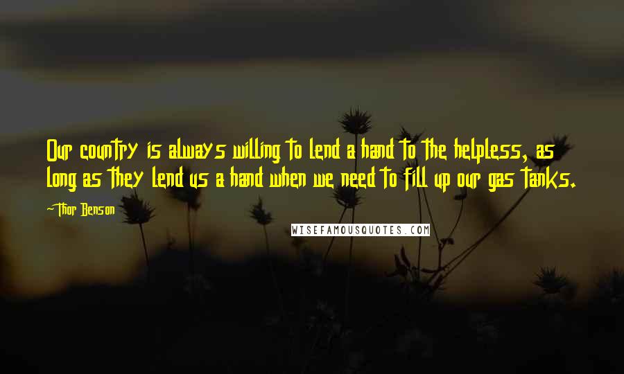 Thor Benson Quotes: Our country is always willing to lend a hand to the helpless, as long as they lend us a hand when we need to fill up our gas tanks.