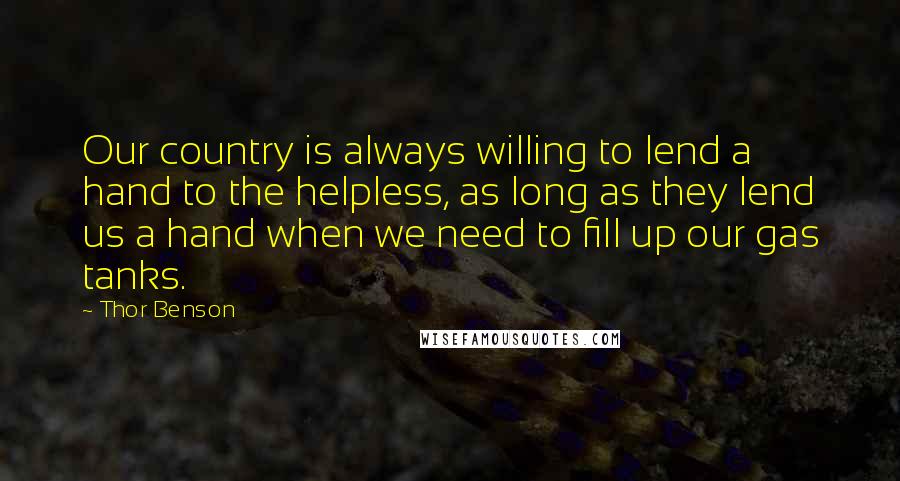 Thor Benson Quotes: Our country is always willing to lend a hand to the helpless, as long as they lend us a hand when we need to fill up our gas tanks.