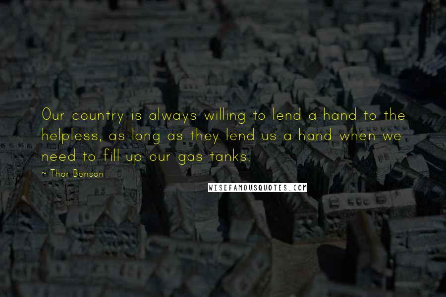 Thor Benson Quotes: Our country is always willing to lend a hand to the helpless, as long as they lend us a hand when we need to fill up our gas tanks.