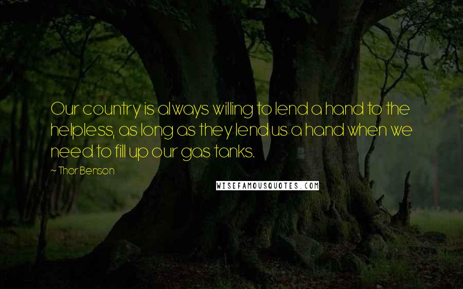 Thor Benson Quotes: Our country is always willing to lend a hand to the helpless, as long as they lend us a hand when we need to fill up our gas tanks.