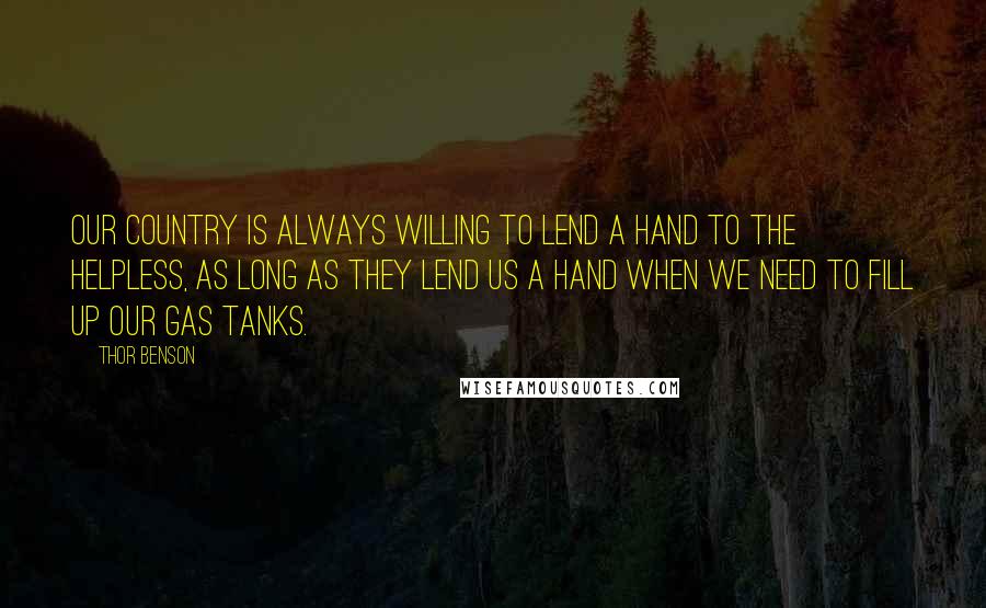 Thor Benson Quotes: Our country is always willing to lend a hand to the helpless, as long as they lend us a hand when we need to fill up our gas tanks.