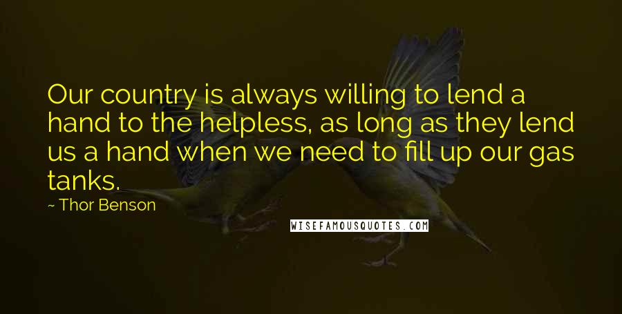 Thor Benson Quotes: Our country is always willing to lend a hand to the helpless, as long as they lend us a hand when we need to fill up our gas tanks.