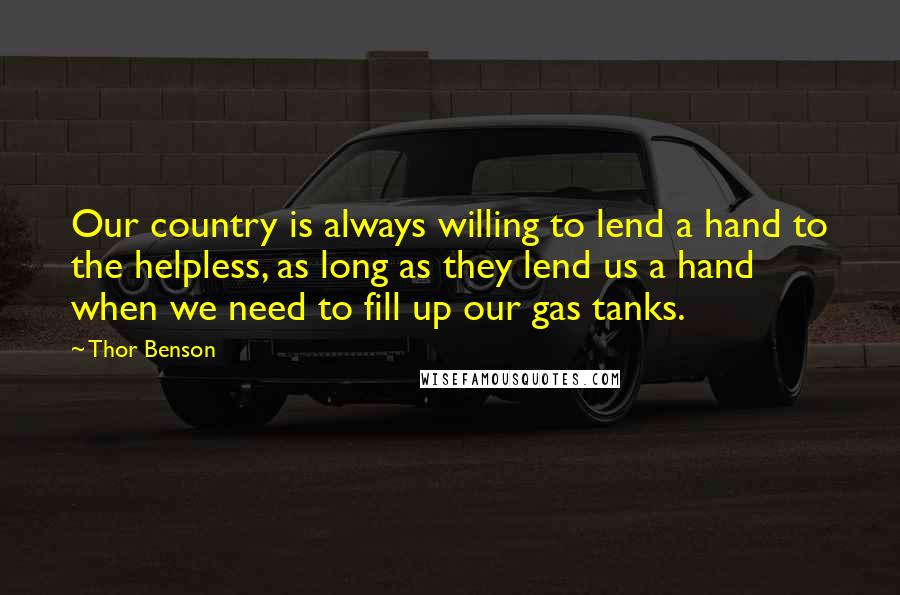 Thor Benson Quotes: Our country is always willing to lend a hand to the helpless, as long as they lend us a hand when we need to fill up our gas tanks.