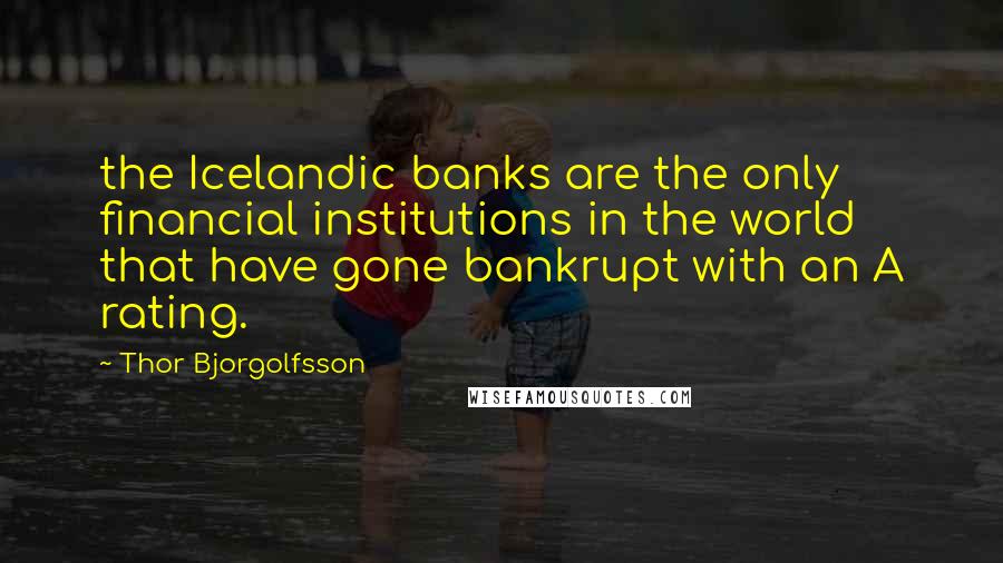 Thor Bjorgolfsson Quotes: the Icelandic banks are the only financial institutions in the world that have gone bankrupt with an A rating.